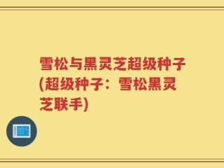 雪松与黑灵芝超级种子(超级种子：雪松黑灵芝联手)