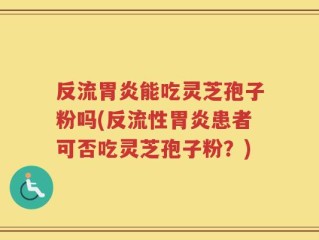 反流胃炎能吃灵芝孢子粉吗(反流性胃炎患者可否吃灵芝孢子粉？)