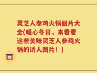灵芝人参鸡火锅图片大全(暖心冬日，来看看这些美味灵芝人参鸡火锅的诱人图片！)