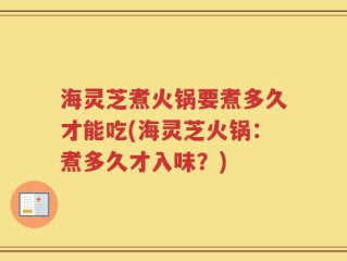 海灵芝煮火锅要煮多久才能吃(海灵芝火锅：煮多久才入味？)