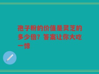 孢子粉的价值是灵芝的多少倍？答案让你大吃一惊