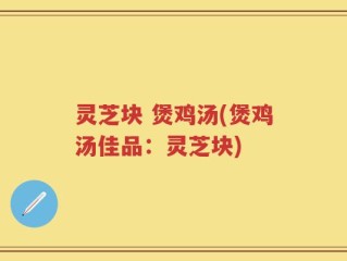 灵芝块 煲鸡汤(煲鸡汤佳品：灵芝块)