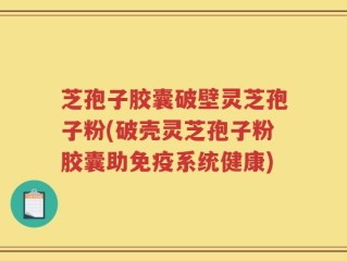 芝孢子胶囊破壁灵芝孢子粉(破壳灵芝孢子粉胶囊助免疫系统健康)