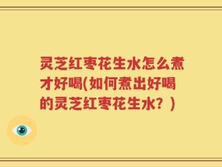 灵芝红枣花生水怎么煮才好喝(如何煮出好喝的灵芝红枣花生水？)