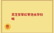 灵芝甘草红枣泡水孕妇喝