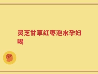 灵芝甘草红枣泡水孕妇喝