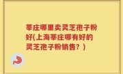 莘庄哪里卖灵芝孢子粉好(上海莘庄哪有好的灵芝孢子粉销售？)