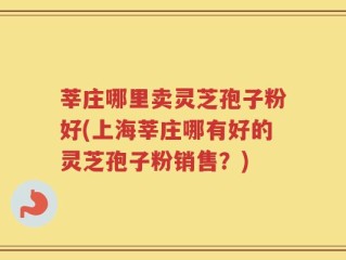莘庄哪里卖灵芝孢子粉好(上海莘庄哪有好的灵芝孢子粉销售？)