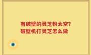 有破壁的灵芝粉太空？破壁机打灵芝怎么做