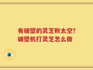 有破壁的灵芝粉太空？破壁机打灵芝怎么做