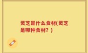 灵芝是什么食材(灵芝是哪种食材？)