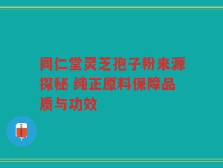 同仁堂灵芝孢子粉来源探秘 纯正原料保障品质与功效