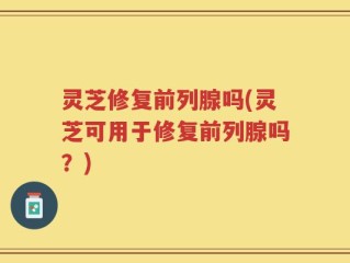 灵芝修复前列腺吗(灵芝可用于修复前列腺吗？)