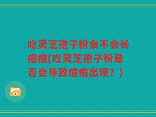 吃灵芝孢子粉会不会长痘痘(吃灵芝孢子粉是否会导致痘痘出现？)