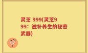灵芝 999(灵芝999：滋补养生的秘密武器)