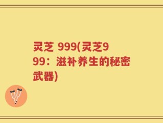 灵芝 999(灵芝999：滋补养生的秘密武器)