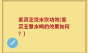 紫灵芝煲水饮功效(紫灵芝煮水喝的效果如何？)