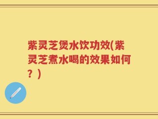 紫灵芝煲水饮功效(紫灵芝煮水喝的效果如何？)