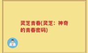 灵芝青春(灵芝：神奇的青春密码)