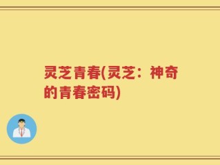 灵芝青春(灵芝：神奇的青春密码)