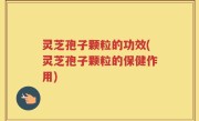 灵芝孢子颗粒的功效(灵芝孢子颗粒的保健作用)