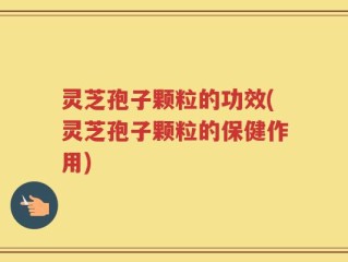 灵芝孢子颗粒的功效(灵芝孢子颗粒的保健作用)