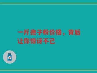 一斤孢子粉价格，背后让你惊讶不已