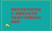 破壁灵芝孢子粉药用成分_破壁灵芝孢子粉：药用成分与健康益处全面解析