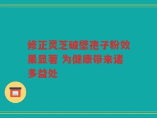 修正灵芝破壁孢子粉效果显著 为健康带来诸多益处