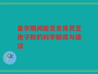 备孕期间能否食用灵芝孢子粉的科学解读与建议
