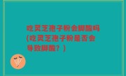 吃灵芝孢子粉会脚酸吗(吃灵芝孢子粉是否会导致脚酸？)