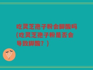 吃灵芝孢子粉会脚酸吗(吃灵芝孢子粉是否会导致脚酸？)