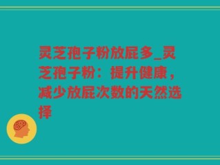 灵芝孢子粉放屁多_灵芝孢子粉：提升健康，减少放屁次数的天然选择