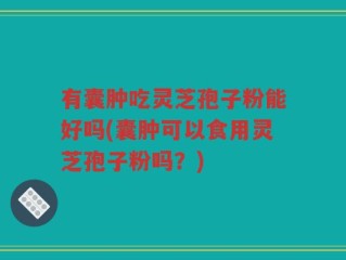 有囊肿吃灵芝孢子粉能好吗(囊肿可以食用灵芝孢子粉吗？)