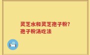 灵芝水和灵芝孢子粉？孢子粉汤吃法