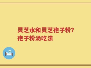 灵芝水和灵芝孢子粉？孢子粉汤吃法