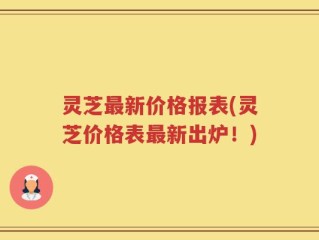 灵芝最新价格报表(灵芝价格表最新出炉！)