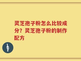灵芝孢子粉怎么比较成分？灵芝孢子粉的制作配方