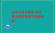 吃灵芝孢子粉有(灵芝孢子粉的食用方法和好处)