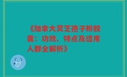 《加拿大灵芝孢子粉胶囊:功效、特点及适用人群全解析》