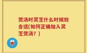 煲汤时灵芝什么时候放合适(如何正确加入灵芝煲汤？)
