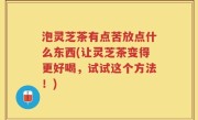泡灵芝茶有点苦放点什么东西(让灵芝茶变得更好喝，试试这个方法！)
