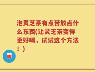 泡灵芝茶有点苦放点什么东西(让灵芝茶变得更好喝，试试这个方法！)