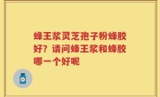 蜂王浆灵芝孢子粉蜂胶好？请问蜂王浆和蜂胶哪一个好呢