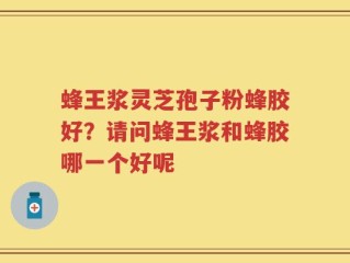 蜂王浆灵芝孢子粉蜂胶好？请问蜂王浆和蜂胶哪一个好呢