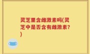 灵芝里含雌激素吗(灵芝中是否含有雌激素？)