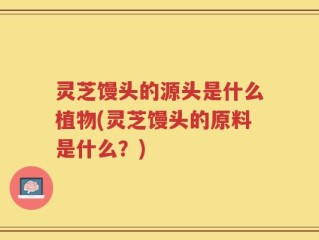 灵芝馒头的源头是什么植物(灵芝馒头的原料是什么？)