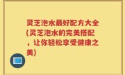 灵芝泡水最好配方大全(灵芝泡水的完美搭配，让你轻松享受健康之美)