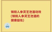 锁阳人参灵芝泡酒功效(锁阳人参灵芝泡酒的健康益处)
