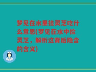 梦见在水里捡灵芝吃什么意思(梦见在水中捡灵芝，解析这背后隐含的含义)